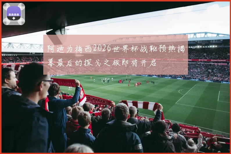 阿迪为梅西2026世界杯战靴预热揭幕最后的探戈之旅即将开启