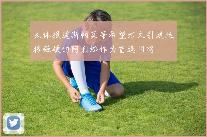 米体报道斯帕莱蒂希望尤文引进性格强硬的阿利松作为首选门将
