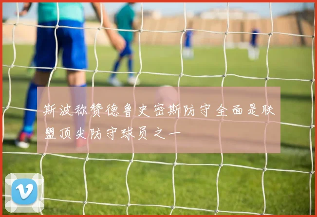 斯波称赞德鲁史密斯防守全面是联盟顶尖防守球员之一