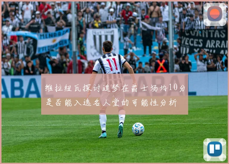 维拉纽瓦探讨追梦在爵士场均10分是否能入选名人堂的可能性分析