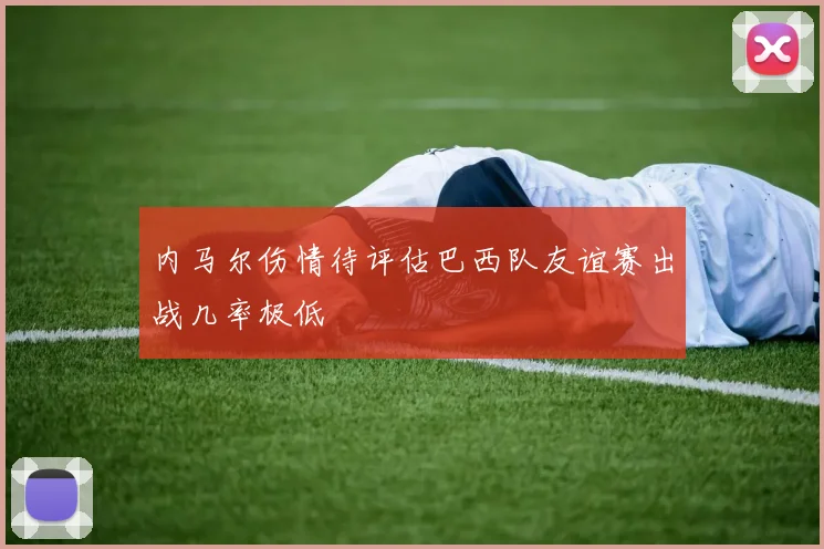 内马尔伤情待评估巴西队友谊赛出战几率极低