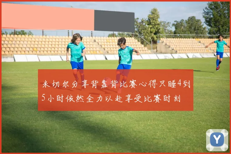 米切尔分享背靠背比赛心得只睡4到5小时依然全力以赴享受比赛时刻