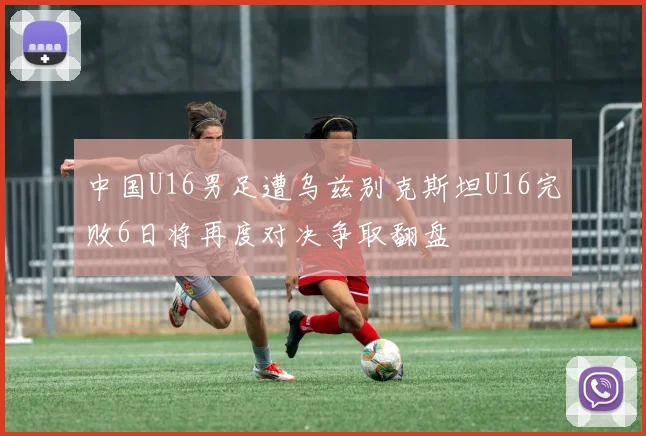 中国U16男足遭乌兹别克斯坦U16完败6日将再度对决争取翻盘