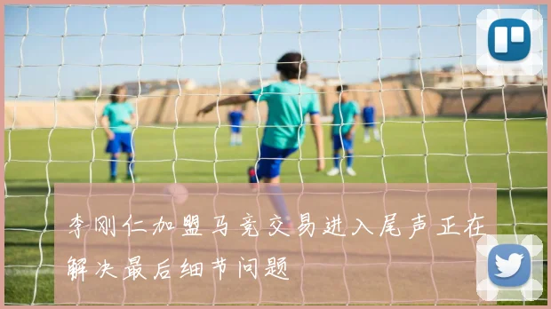李刚仁加盟马竞交易进入尾声正在解决最后细节问题