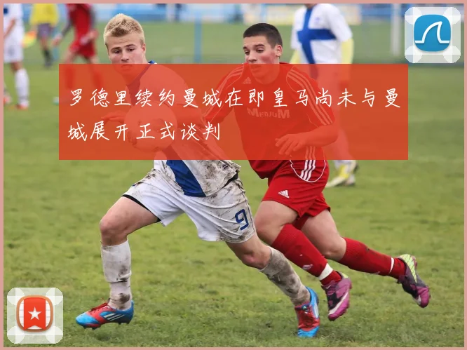 罗德里续约曼城在即皇马尚未与曼城展开正式谈判