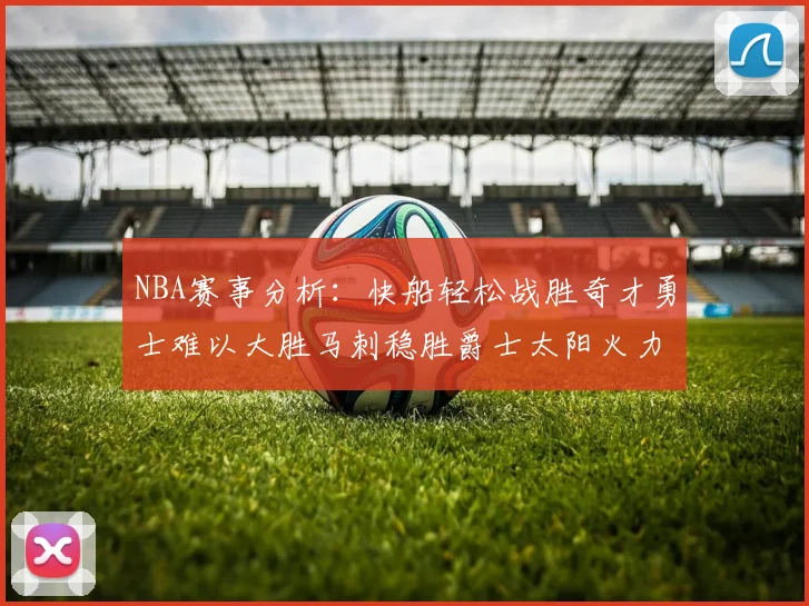 NBA赛事分析：快船轻松战胜奇才勇士难以大胜马刺稳胜爵士太阳火力全开击败篮网