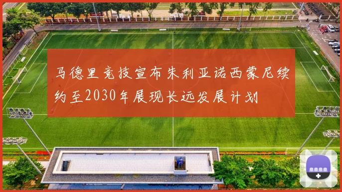 马德里竞技宣布朱利亚诺西蒙尼续约至2030年展现长远发展计划
