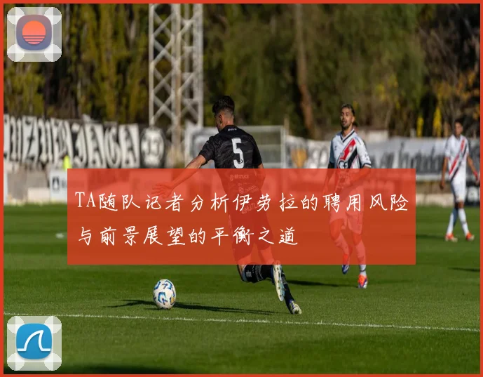 TA随队记者分析伊劳拉的聘用风险与前景展望的平衡之道