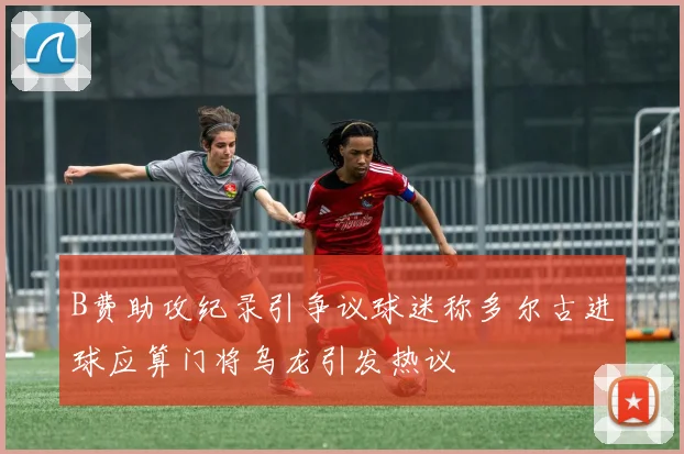 B费助攻纪录引争议球迷称多尔古进球应算门将乌龙引发热议