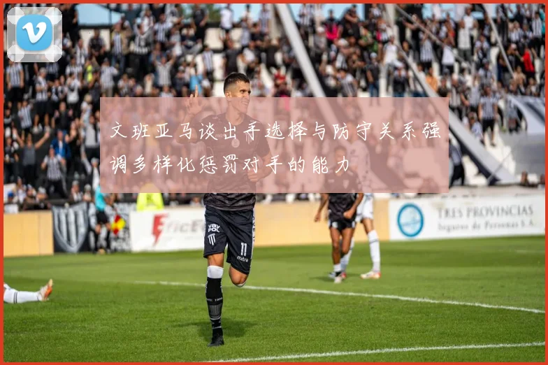 文班亚马谈出手选择与防守关系强调多样化惩罚对手的能力