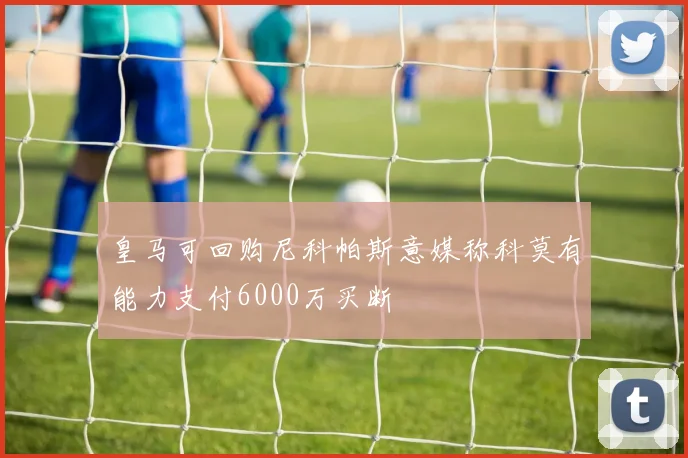 皇马可回购尼科帕斯意媒称科莫有能力支付6000万买断