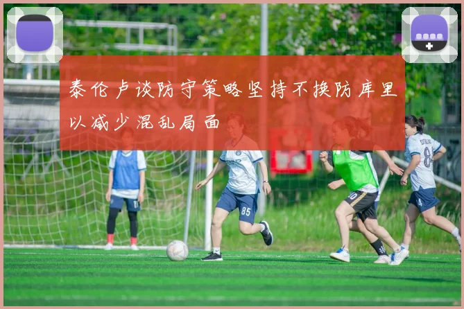 泰伦卢谈防守策略坚持不换防库里以减少混乱局面