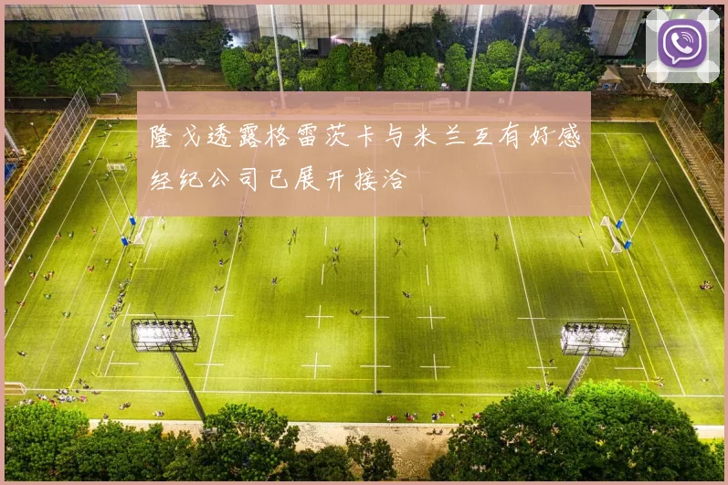 隆戈透露格雷茨卡与米兰互有好感经纪公司已展开接洽