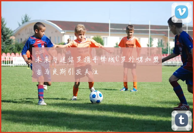 未来与迷你罗携手锋线C罗外甥加盟吉马良斯引发关注